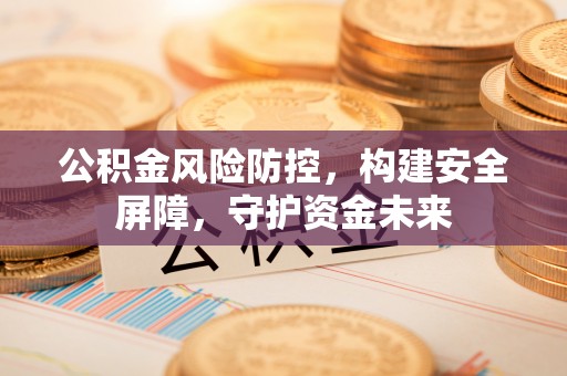 礼泉公积金风险防控，构建安全屏障，守护资金未来