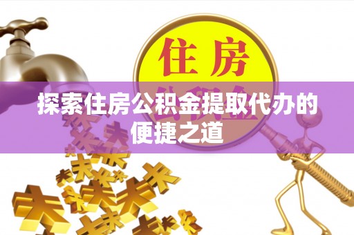 礼泉探索住房公积金提取代办的便捷之道