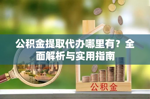 礼泉公积金提取代办哪里有？全面解析与实用指南