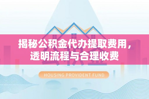 礼泉揭秘公积金代办提取费用，透明流程与合理收费