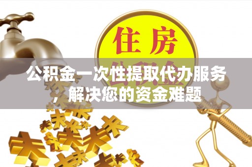 礼泉公积金一次性提取代办服务，解决您的资金难题