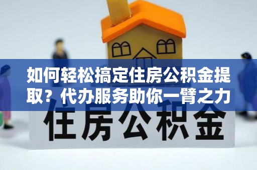 礼泉如何轻松搞定住房公积金提取？代办服务助你一臂之力