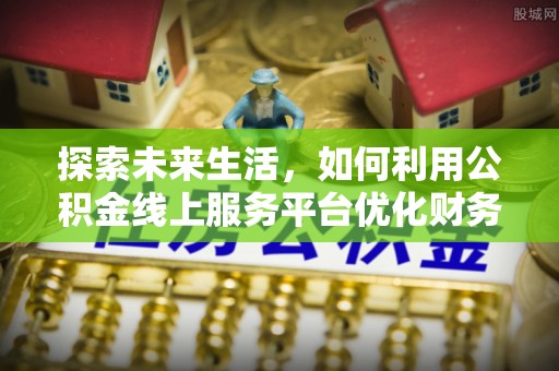 礼泉探索未来生活，如何利用公积金线上服务平台优化财务管理