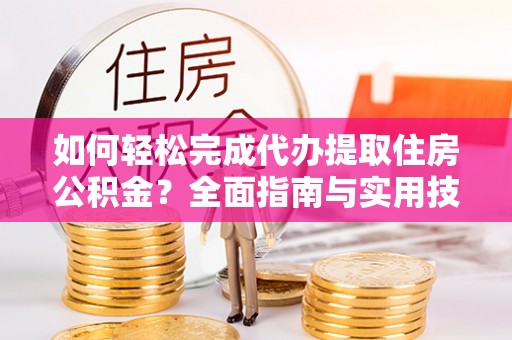 礼泉如何轻松完成代办提取住房公积金？全面指南与实用技巧