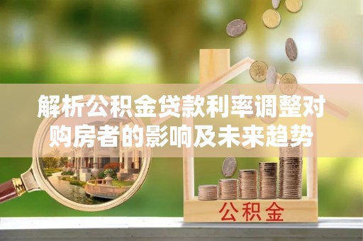 礼泉解析公积金贷款利率调整对购房者的影响及未来趋势