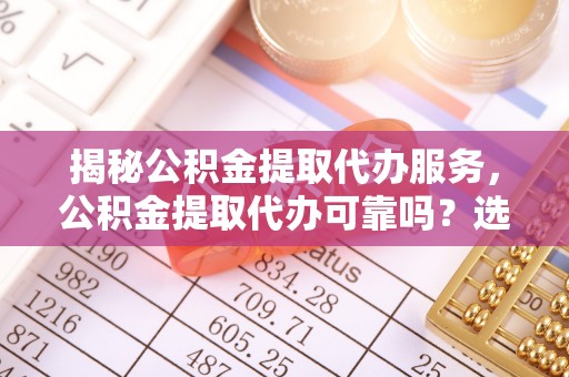 礼泉揭秘公积金提取代办服务，公积金提取代办可靠吗？选择需谨慎