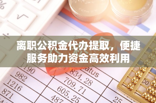 礼泉离职公积金代办提取，便捷服务助力资金高效利用