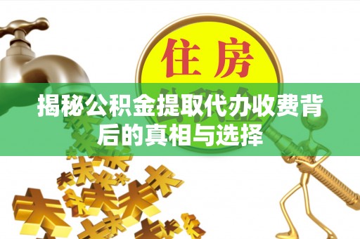 礼泉揭秘公积金提取代办收费背后的真相与选择