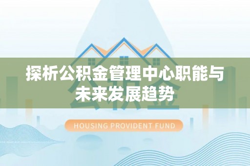 礼泉探析公积金管理中心职能与未来发展趋势