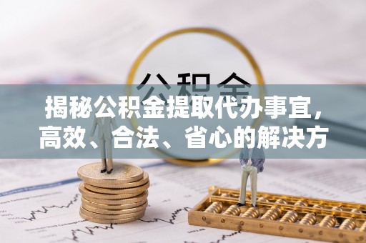 礼泉揭秘公积金提取代办事宜，高效、合法、省心的解决方案
