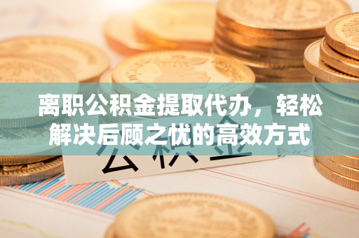 礼泉离职公积金提取代办，轻松解决后顾之忧的高效方式