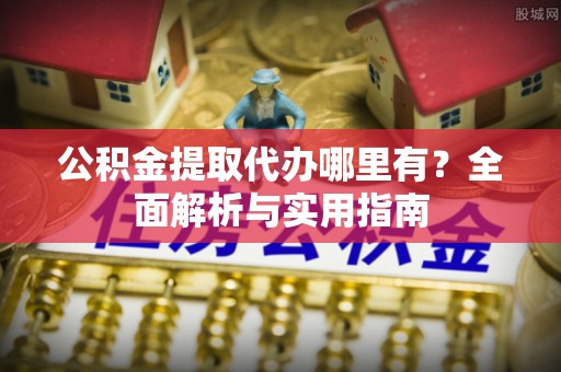 礼泉公积金提取代办哪里有？全面解析与实用指南