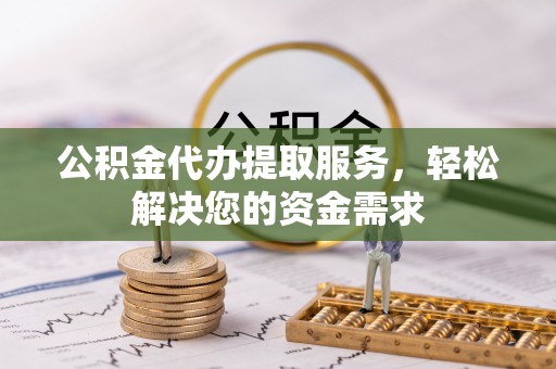 礼泉公积金代办提取服务，轻松解决您的资金需求