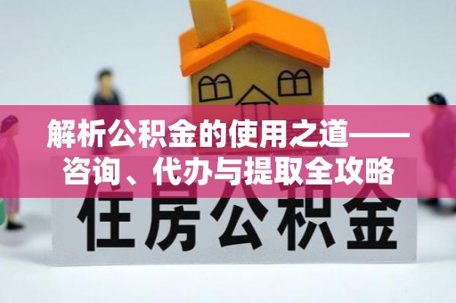 礼泉解析公积金的使用之道——咨询、代办与提取全攻略