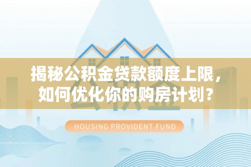 礼泉揭秘公积金贷款额度上限，如何优化你的购房计划？