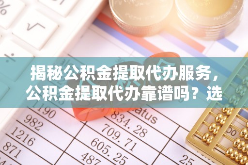 礼泉揭秘公积金提取代办服务，公积金提取代办靠谱吗？选择需谨慎