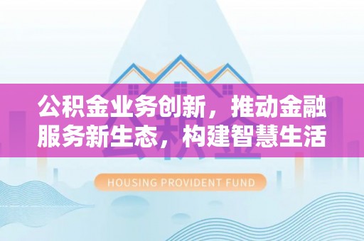 礼泉公积金业务创新，推动金融服务新生态，构建智慧生活新未来