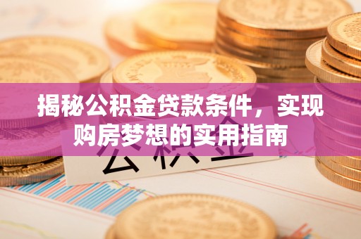 礼泉揭秘公积金贷款条件，实现购房梦想的实用指南
