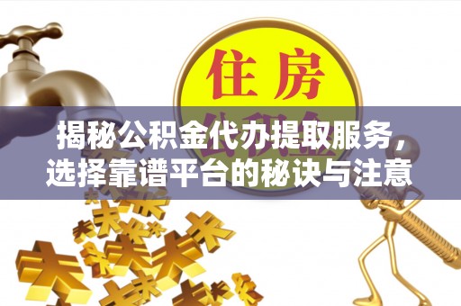 礼泉揭秘公积金代办提取服务，选择靠谱平台的秘诀与注意事项