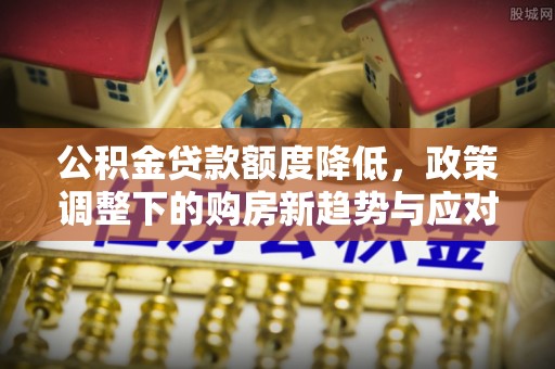 礼泉公积金贷款额度降低，政策调整下的购房新趋势与应对策略