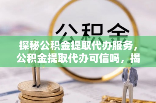礼泉探秘公积金提取代办服务，公积金提取代办可信吗，揭秘真相与选择指南