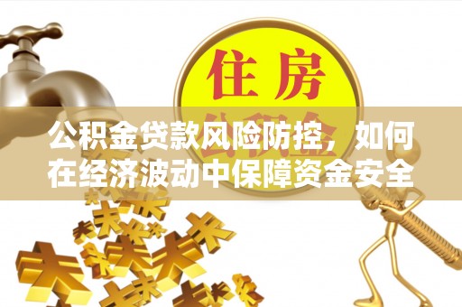 礼泉公积金贷款风险防控，如何在经济波动中保障资金安全