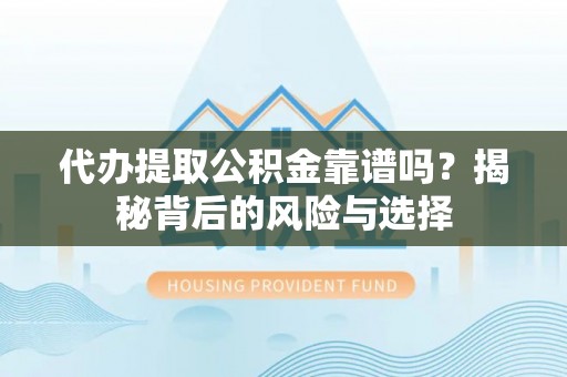 礼泉代办提取公积金靠谱吗？揭秘背后的风险与选择