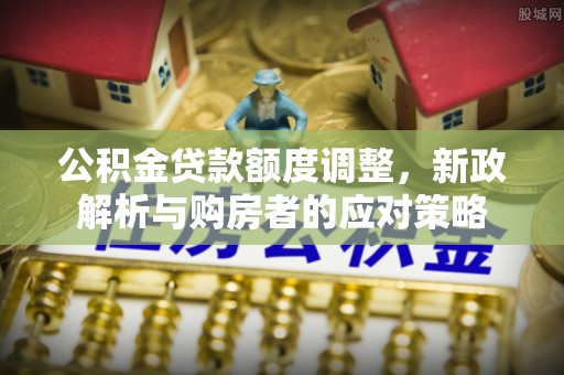 礼泉公积金贷款额度调整，新政解析与购房者的应对策略