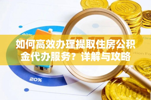 礼泉如何高效办理提取住房公积金代办服务？详解与攻略