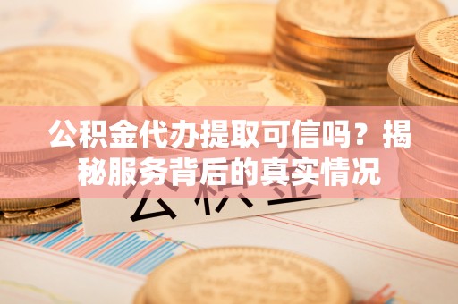 礼泉公积金代办提取可信吗？揭秘服务背后的真实情况