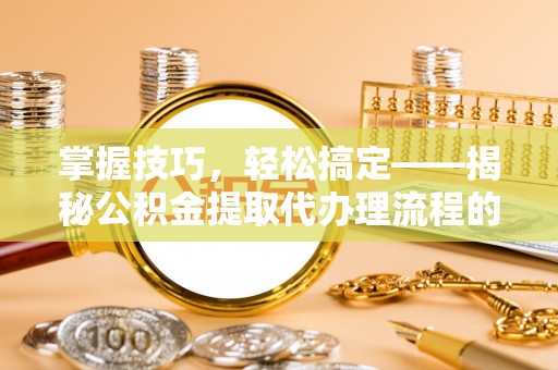 礼泉掌握技巧，轻松搞定——揭秘公积金提取代办理流程的关键步骤