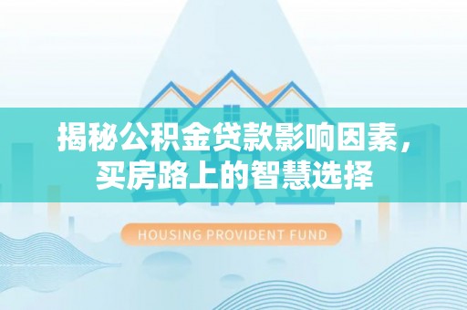 礼泉揭秘公积金贷款影响因素，买房路上的智慧选择