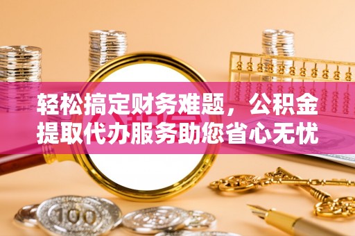 礼泉轻松搞定财务难题，公积金提取代办服务助您省心无忧