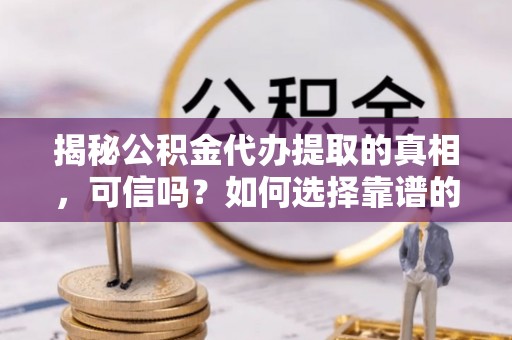 礼泉揭秘公积金代办提取的真相，可信吗？如何选择靠谱的服务商？