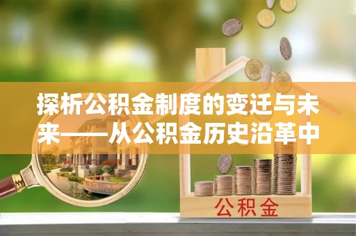 礼泉探析公积金制度的变迁与未来——从公积金历史沿革中读懂社会福利发展