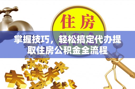 礼泉掌握技巧，轻松搞定代办提取住房公积金全流程