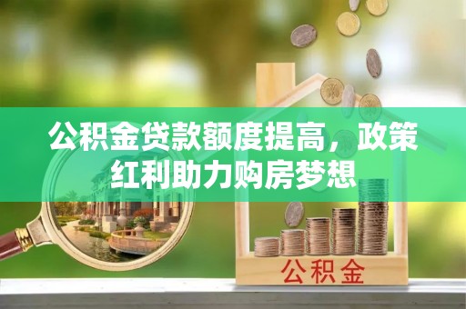 礼泉公积金贷款额度提高，政策红利助力购房梦想