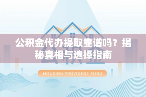 礼泉公积金代办提取靠谱吗？揭秘真相与选择指南