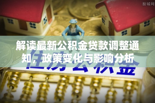 礼泉解读最新公积金贷款调整通知，政策变化与影响分析