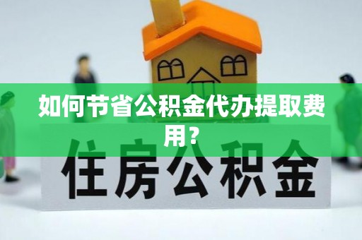 礼泉如何节省公积金代办提取费用？