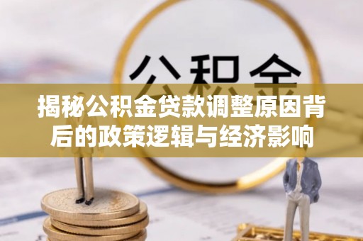 礼泉揭秘公积金贷款调整原因背后的政策逻辑与经济影响