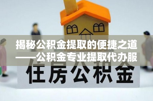 礼泉揭秘公积金提取的便捷之道——公积金专业提取代办服务解析