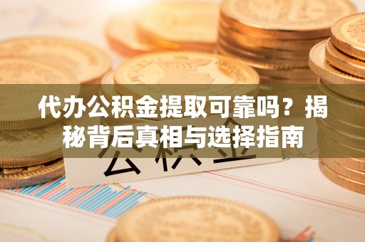 礼泉代办公积金提取可靠吗？揭秘背后真相与选择指南