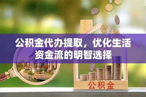 礼泉公积金代办提取，优化生活资金流的明智选择