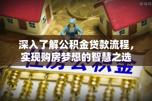 礼泉深入了解公积金贷款流程，实现购房梦想的智慧之选