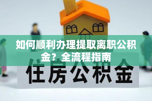 礼泉如何顺利办理提取离职公积金？全流程指南