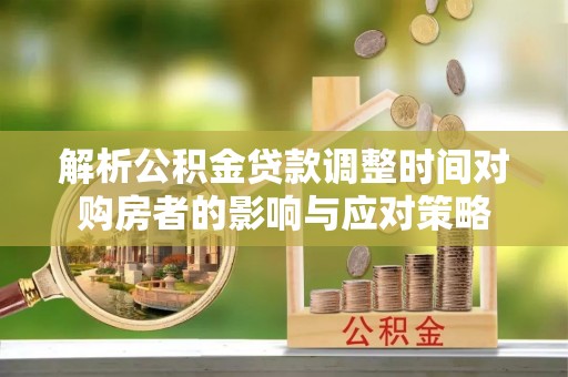 礼泉解析公积金贷款调整时间对购房者的影响与应对策略