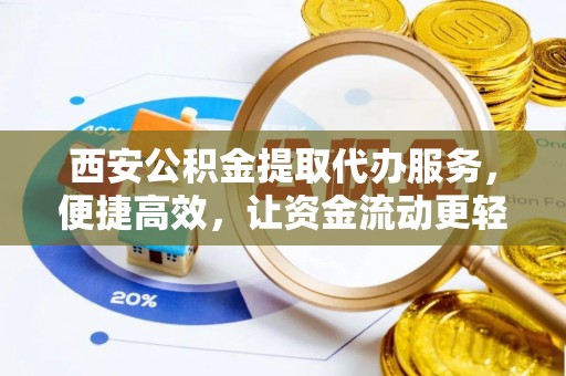 礼泉西安公积金提取代办服务，便捷高效，让资金流动更轻松