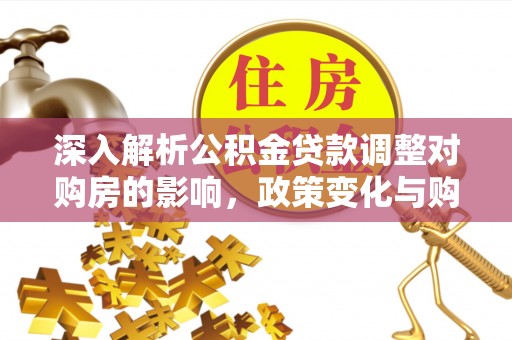 礼泉深入解析公积金贷款调整对购房的影响，政策变化与购房者选择