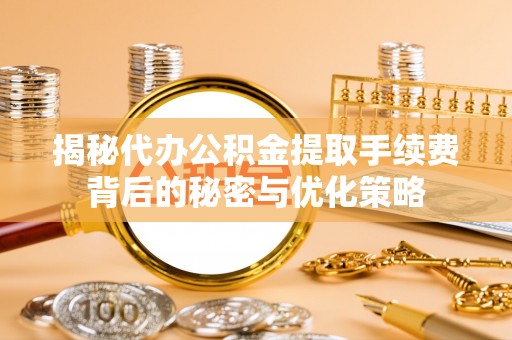 礼泉揭秘代办公积金提取手续费背后的秘密与优化策略